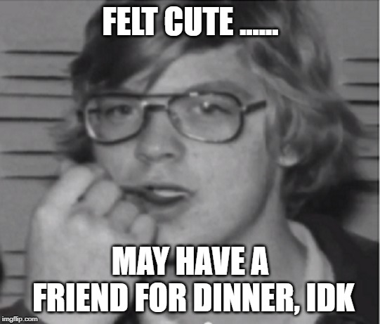 FELT CUTE ...... MAY HAVE A FRIEND FOR DINNER, IDK | image tagged in jeffrey dahmer | made w/ Imgflip meme maker