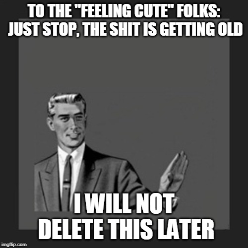 Kill Yourself Guy | TO THE "FEELING CUTE" FOLKS: JUST STOP, THE SHIT IS GETTING OLD; I WILL NOT DELETE THIS LATER | image tagged in memes,kill yourself guy | made w/ Imgflip meme maker