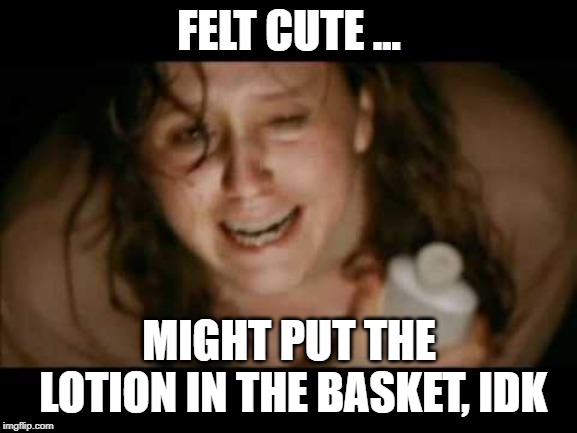 FELT CUTE ... MIGHT PUT THE LOTION IN THE BASKET, IDK | image tagged in silence of the lambs | made w/ Imgflip meme maker