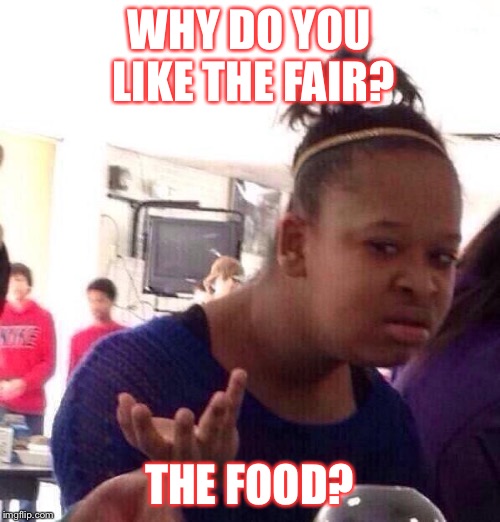 Black Girl Wat | WHY DO YOU LIKE THE FAIR? THE FOOD? | image tagged in memes,black girl wat | made w/ Imgflip meme maker