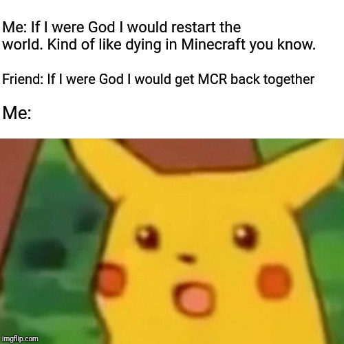 Surprised Pikachu Meme | Me: If I were God I would restart the world. Kind of like dying in Minecraft you know. Friend: If I were God I would get MCR back together; Me: | image tagged in memes,surprised pikachu | made w/ Imgflip meme maker