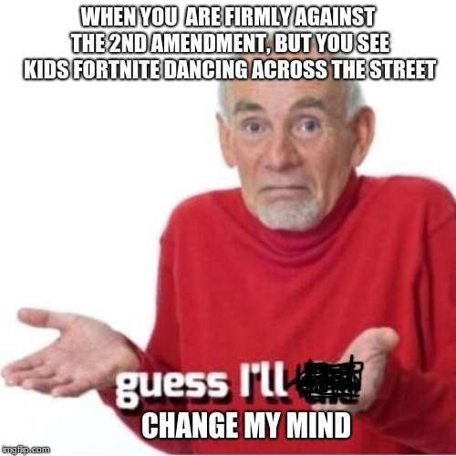 Guess I'll die |  WHEN YOU  ARE FIRMLY AGAINST THE 2ND AMENDMENT, BUT YOU SEE KIDS FORTNITE DANCING ACROSS THE STREET; CHANGE MY MIND | image tagged in guess i'll die | made w/ Imgflip meme maker