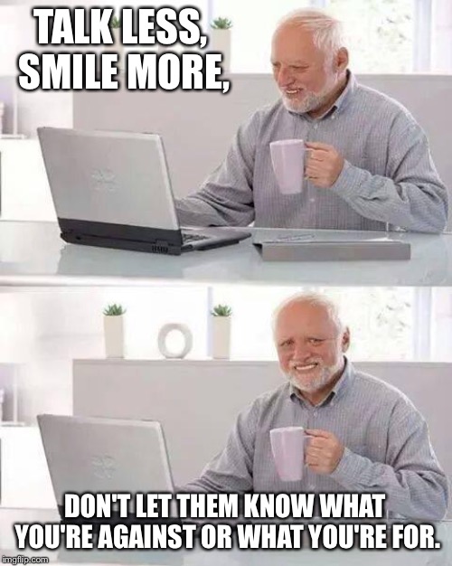 Hide the Pain Harold Meme | TALK LESS, SMILE MORE, DON'T LET THEM KNOW WHAT YOU'RE AGAINST OR WHAT YOU'RE FOR. | image tagged in memes,hide the pain harold | made w/ Imgflip meme maker