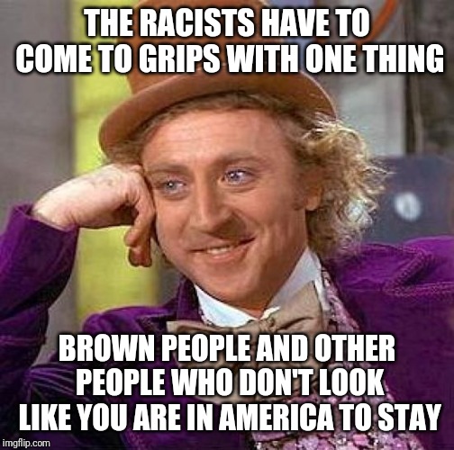 Creepy Condescending Wonka | THE RACISTS HAVE TO COME TO GRIPS WITH ONE THING; BROWN PEOPLE AND OTHER PEOPLE WHO DON'T LOOK LIKE YOU ARE IN AMERICA TO STAY | image tagged in memes,creepy condescending wonka | made w/ Imgflip meme maker