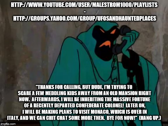 Green Ghost Answers A Phone. | HTTP://WWW.YOUTUBE.COM/USER/MALESTROM1000/PLAYLISTS  -  HTTP://GROUPS.YAHOO.COM/GROUP/UFOSANDHAUNTEDPLACES; "THANKS FOR CALLING, BUT DUDE, I'M TRYING TO SCARE A FEW MEDDLING KIDS AWAY FROM AN OLD MANSION RIGHT NOW.  AFTERWARDS, I WILL BE INHERITING THE MASSIVE FORTUNE OF A RECENTLY DEPARTED CONFEDERATE COLONEL!  LATER ON, I WILL BE MAKING PLANS TO VISIT MONACO, WHICH IS OVER IN ITALY, AND WE CAN CHIT CHAT SOME MORE THEN.  BYE FOR NOW!"  (HANG UP.) | image tagged in telephone,haunted,mansion,scooby,doo,phantom | made w/ Imgflip meme maker