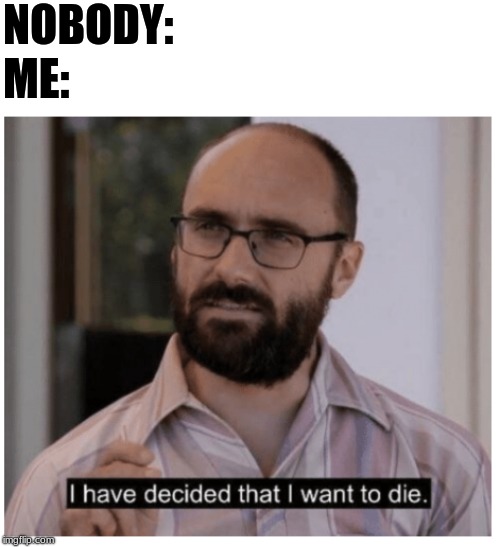 I have decided that I want to die. | NOBODY:; ME: | image tagged in i have decided that i want to die | made w/ Imgflip meme maker