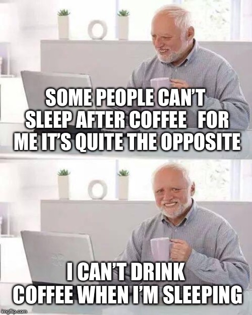 Hide the Pain Harold Meme | SOME PEOPLE CAN’T SLEEP AFTER COFFEE   FOR ME IT’S QUITE THE OPPOSITE; I CAN’T DRINK COFFEE WHEN I’M SLEEPING | image tagged in memes,hide the pain harold | made w/ Imgflip meme maker