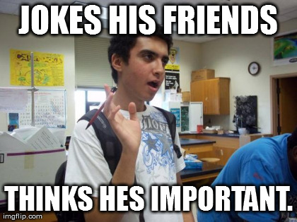 JOKES HIS FRIENDS THINKS HES IMPORTANT. | made w/ Imgflip meme maker