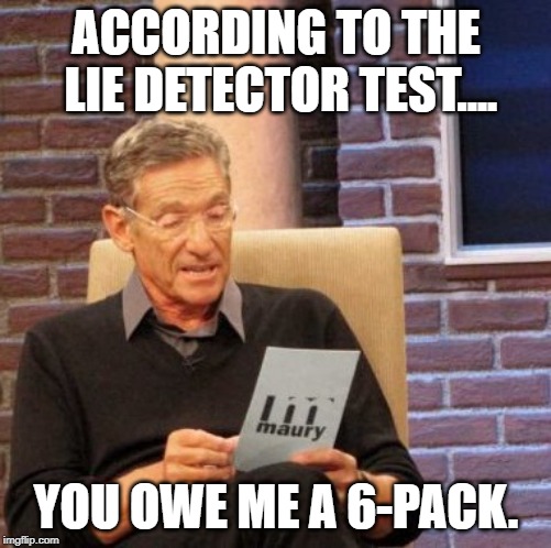 Maury Lie Detector | ACCORDING TO THE LIE DETECTOR TEST.... YOU OWE ME A 6-PACK. | image tagged in memes,maury lie detector | made w/ Imgflip meme maker