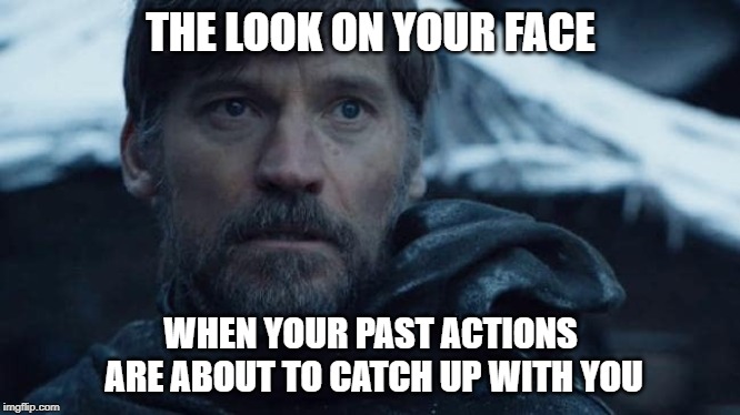 The Past | THE LOOK ON YOUR FACE; WHEN YOUR PAST ACTIONS ARE ABOUT TO CATCH UP WITH YOU | image tagged in game of thrones | made w/ Imgflip meme maker