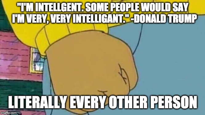 Arthur Fist | "I'M INTELLGENT. SOME PEOPLE WOULD SAY 
I'M VERY, VERY INTELLIGANT." -DONALD TRUMP; LITERALLY EVERY OTHER PERSON | image tagged in memes,arthur fist | made w/ Imgflip meme maker