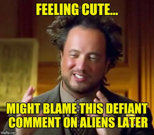 Ancient Aliens Meme | FEELING CUTE... MIGHT BLAME THIS DEFIANT COMMENT ON ALIENS LATER | image tagged in memes,ancient aliens | made w/ Imgflip meme maker