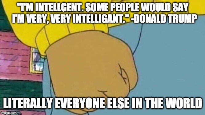 Arthur Fist | "I'M INTELLGENT. SOME PEOPLE WOULD SAY 
I'M VERY, VERY INTELLIGANT." -DONALD TRUMP; LITERALLY EVERYONE ELSE IN THE WORLD | image tagged in memes,arthur fist | made w/ Imgflip meme maker