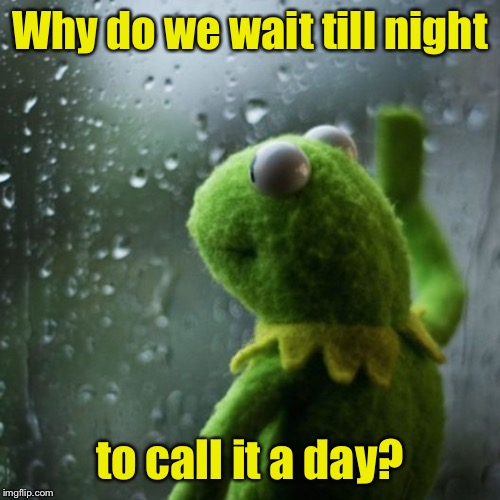 My 2nd submission to the fun stream. That’s a wrap. | Why do we wait till night; to call it a day? | image tagged in sometimes i wonder,memes | made w/ Imgflip meme maker