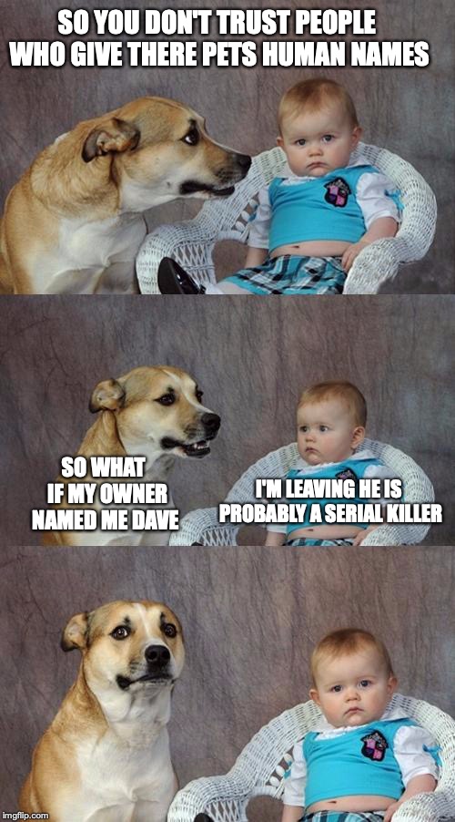 Dad Joke Dog | SO YOU DON'T TRUST PEOPLE WHO GIVE THERE PETS HUMAN NAMES; SO WHAT  IF MY OWNER NAMED ME DAVE; I'M LEAVING HE IS PROBABLY A SERIAL KILLER | image tagged in memes,dad joke dog | made w/ Imgflip meme maker