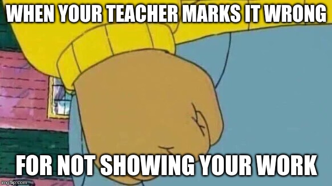 Arthur Fist Meme | WHEN YOUR TEACHER MARKS IT WRONG; FOR NOT SHOWING YOUR WORK | image tagged in memes,arthur fist | made w/ Imgflip meme maker