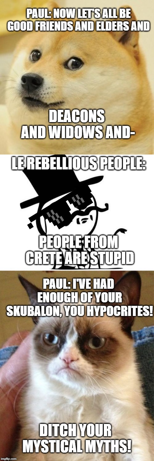 PAUL: NOW LET'S ALL BE GOOD FRIENDS AND ELDERS AND; DEACONS AND WIDOWS AND-; LE REBELLIOUS PEOPLE:; PEOPLE FROM CRETE ARE STUPID; PAUL: I'VE HAD ENOUGH OF YOUR SKUBALON, YOU HYPOCRITES! DITCH YOUR MYSTICAL MYTHS! | image tagged in memes,grumpy cat,doge,snob | made w/ Imgflip meme maker