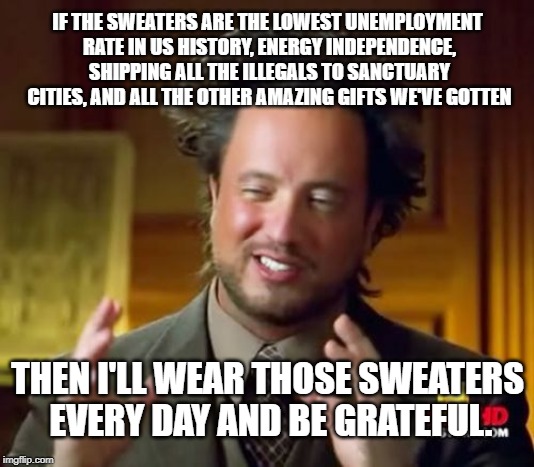 Ancient Aliens Meme | IF THE SWEATERS ARE THE LOWEST UNEMPLOYMENT RATE IN US HISTORY, ENERGY INDEPENDENCE, SHIPPING ALL THE ILLEGALS TO SANCTUARY CITIES, AND ALL  | image tagged in memes,ancient aliens | made w/ Imgflip meme maker
