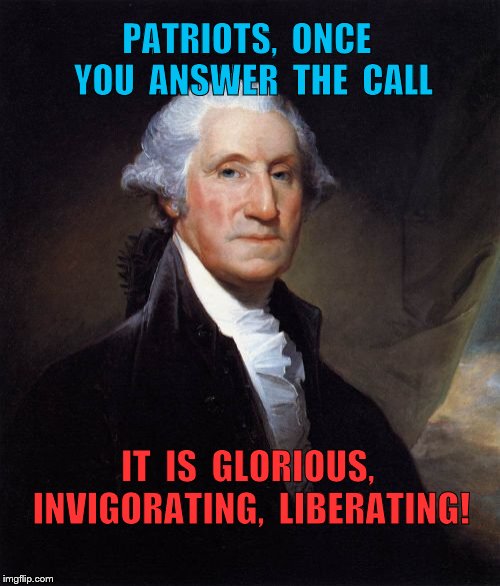 George Washington Meme | PATRIOTS,  ONCE  YOU  ANSWER  THE  CALL; IT  IS  GLORIOUS, INVIGORATING,  LIBERATING! | image tagged in memes,george washington | made w/ Imgflip meme maker