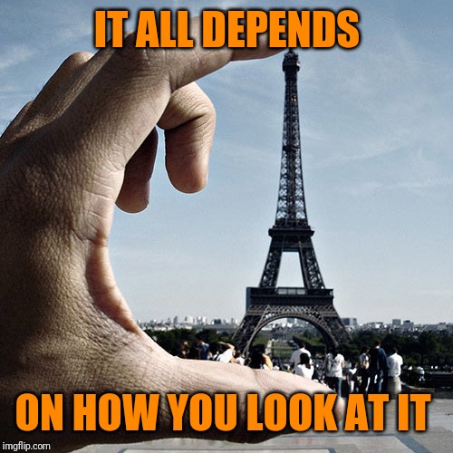 perspective | IT ALL DEPENDS ON HOW YOU LOOK AT IT | image tagged in perspective | made w/ Imgflip meme maker