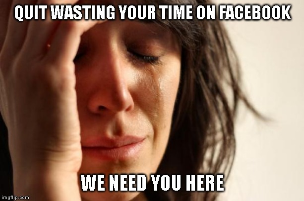 First World Problems Meme | QUIT WASTING YOUR TIME ON FACEBOOK WE NEED YOU HERE | image tagged in memes,first world problems | made w/ Imgflip meme maker