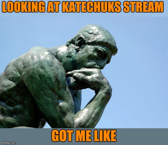 Thinker | LOOKING AT KATECHUKS STREAM GOT ME LIKE | image tagged in thinker | made w/ Imgflip meme maker