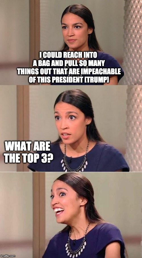 AOC 3 reasons to impeach trump | I COULD REACH INTO A BAG AND PULL SO MANY THINGS OUT THAT ARE IMPEACHABLE OF THIS PRESIDENT [TRUMP]; WHAT ARE THE TOP 3? | image tagged in bad pun ocasio-cortez,letsgetwordy,aoc,speechless | made w/ Imgflip meme maker