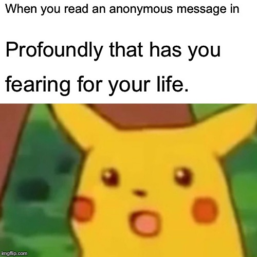 Surprised Pikachu Meme | When you read an anonymous message in; Profoundly that has you; fearing for your life. | image tagged in memes,surprised pikachu | made w/ Imgflip meme maker