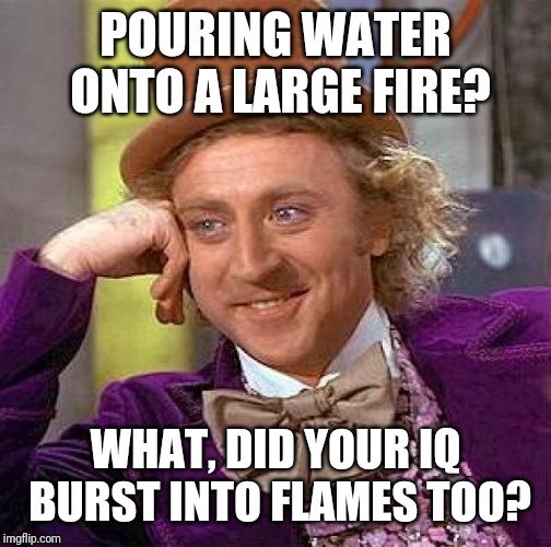 Creepy Condescending Wonka Meme | POURING WATER ONTO A LARGE FIRE? WHAT, DID YOUR IQ BURST INTO FLAMES TOO? | image tagged in memes,creepy condescending wonka | made w/ Imgflip meme maker