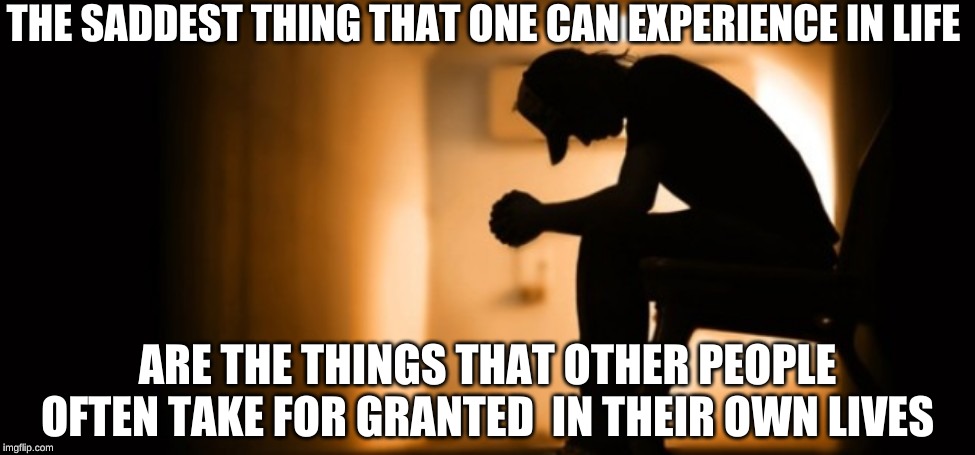 My life in a nutshell | THE SADDEST THING THAT ONE CAN EXPERIENCE IN LIFE; ARE THE THINGS THAT OTHER PEOPLE OFTEN TAKE FOR GRANTED  IN THEIR OWN LIVES | image tagged in depression,taken for granted | made w/ Imgflip meme maker