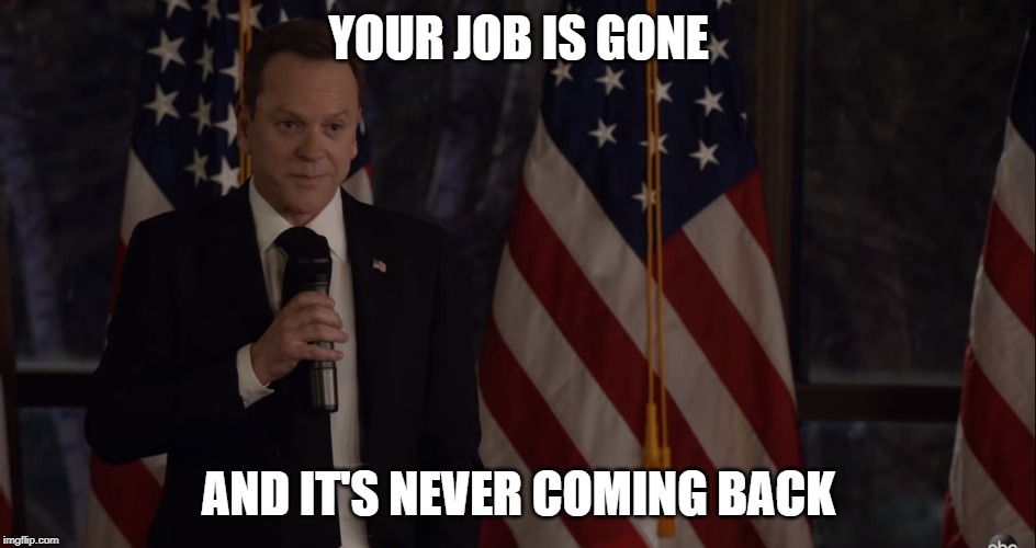 Brutally Honest Politician | YOUR JOB IS GONE; AND IT'S NEVER COMING BACK | image tagged in brutally honest politician,politics,political humor,designated survivor,kiefer sutherland | made w/ Imgflip meme maker
