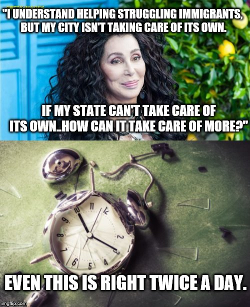There ya go! | "I UNDERSTAND HELPING STRUGGLING IMMIGRANTS, BUT MY CITY ISN'T TAKING CARE OF ITS OWN. IF MY STATE CAN'T TAKE CARE OF ITS OWN..HOW CAN IT TAKE CARE OF MORE?"; EVEN THIS IS RIGHT TWICE A DAY. | image tagged in political meme,illegal immigration | made w/ Imgflip meme maker