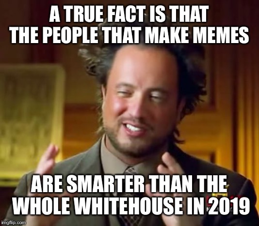 Ancient Aliens | A TRUE FACT IS THAT THE PEOPLE THAT MAKE MEMES; ARE SMARTER THAN THE WHOLE WHITEHOUSE IN 2019 | image tagged in memes,ancient aliens | made w/ Imgflip meme maker