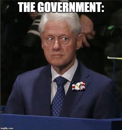 Bill Clinton Scared | THE GOVERNMENT: | image tagged in bill clinton scared | made w/ Imgflip meme maker