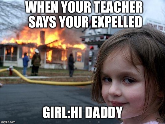 Disaster Girl Meme | WHEN YOUR TEACHER SAYS YOUR EXPELLED; GIRL:HI DADDY | image tagged in memes,disaster girl | made w/ Imgflip meme maker
