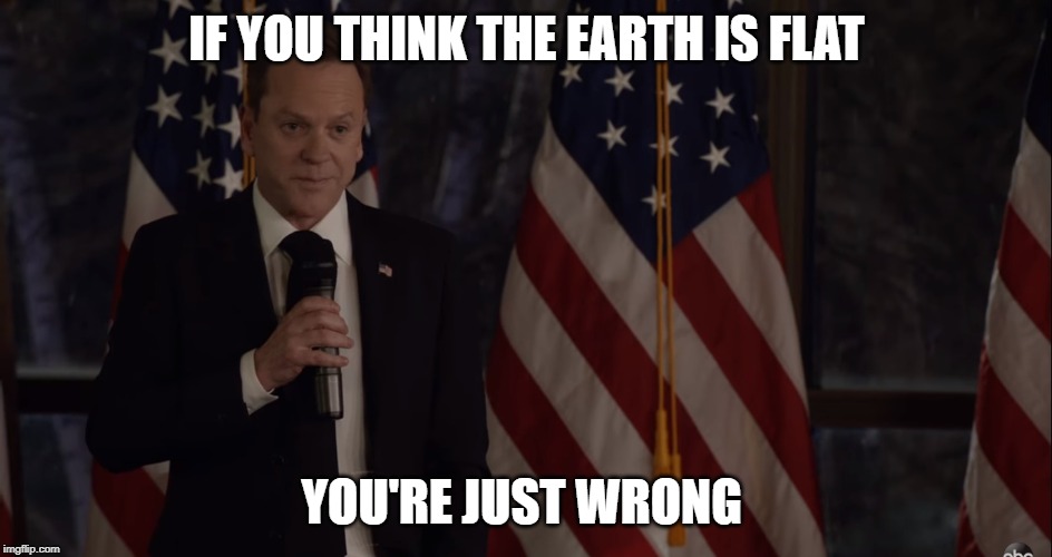 Brutally Honest Politician | IF YOU THINK THE EARTH IS FLAT; YOU'RE JUST WRONG | image tagged in brutally honest politician,politics,political humor,designated survivor,kiefer sutherland,flat earth | made w/ Imgflip meme maker