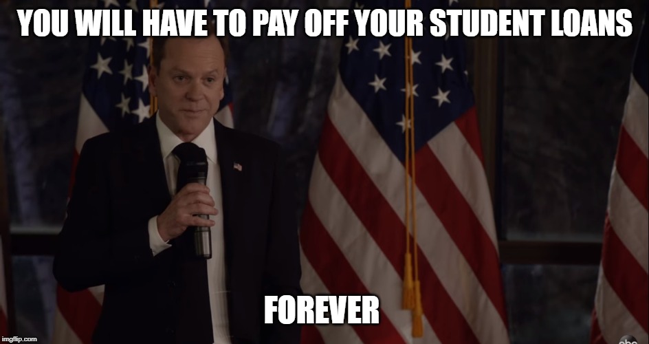 President Kirkman is Sorry, But | YOU WILL HAVE TO PAY OFF YOUR STUDENT LOANS; FOREVER | image tagged in brutally honest politician,politcs,political humor,designated survivor,kiefer sutherland,student loans | made w/ Imgflip meme maker