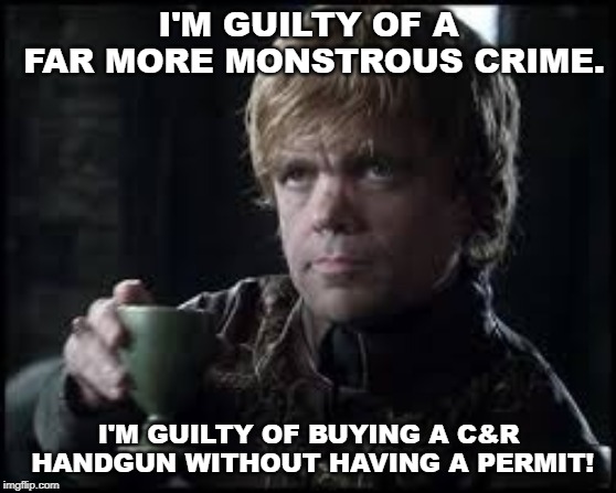 Tyrion Lannister | I'M GUILTY OF A FAR MORE MONSTROUS CRIME. I'M GUILTY OF BUYING A C&R HANDGUN WITHOUT HAVING A PERMIT! | image tagged in tyrion lannister | made w/ Imgflip meme maker