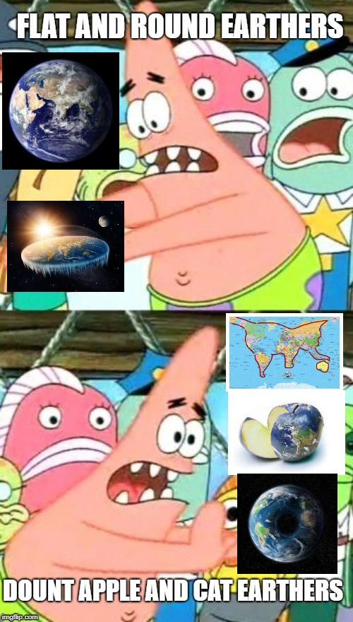 Put It Somewhere Else Patrick Meme | FLAT AND ROUND EARTHERS; DOUNT APPLE AND CAT EARTHERS | image tagged in memes,put it somewhere else patrick | made w/ Imgflip meme maker