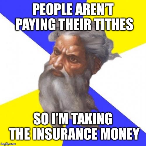 Advice God Meme | PEOPLE AREN’T PAYING THEIR TITHES SO I’M TAKING THE INSURANCE MONEY | image tagged in memes,advice god | made w/ Imgflip meme maker