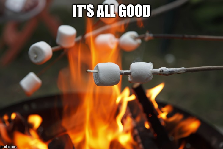 Roasting marshmellows | IT'S ALL GOOD | image tagged in roasting marshmellows | made w/ Imgflip meme maker