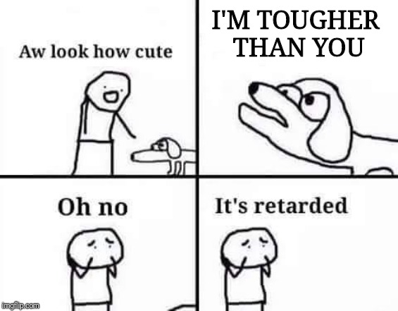 Oh no, it's retarded (template) | I'M TOUGHER THAN YOU | image tagged in oh no it's retarded template | made w/ Imgflip meme maker