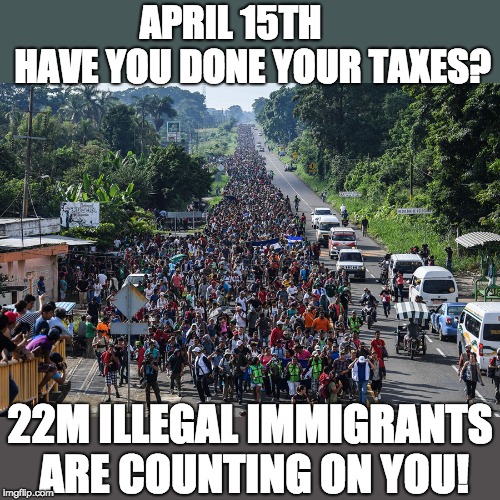 April 15th - Get your taxes in! | APRIL 15TH      HAVE YOU DONE YOUR TAXES? 22M ILLEGAL IMMIGRANTS ARE COUNTING ON YOU! | image tagged in taxes,april 15 | made w/ Imgflip meme maker