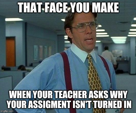 That Would Be Great Meme | THAT FACE YOU MAKE; WHEN YOUR TEACHER ASKS WHY YOUR ASSIGMENT ISN'T TURNED IN | image tagged in memes,that would be great | made w/ Imgflip meme maker