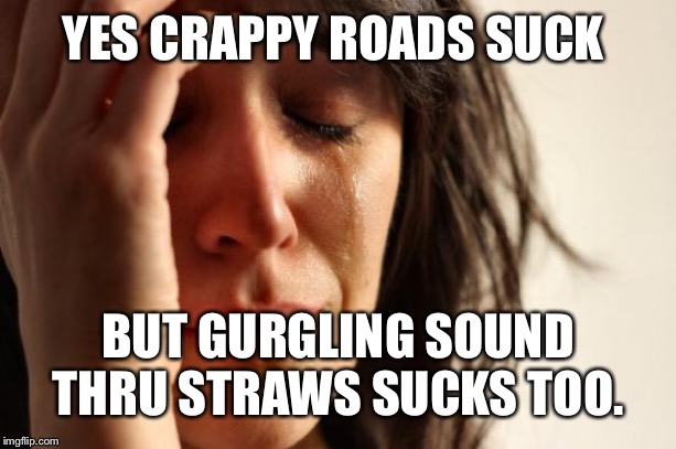 First World Problems | YES CRAPPY ROADS SUCK; BUT GURGLING SOUND THRU STRAWS SUCKS TOO. | image tagged in memes,first world problems | made w/ Imgflip meme maker