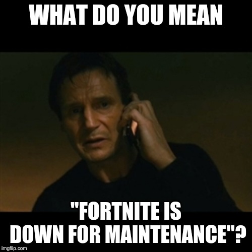 Liam Neeson Taken | WHAT DO YOU MEAN; "FORTNITE IS DOWN FOR MAINTENANCE"? | image tagged in memes,liam neeson taken | made w/ Imgflip meme maker