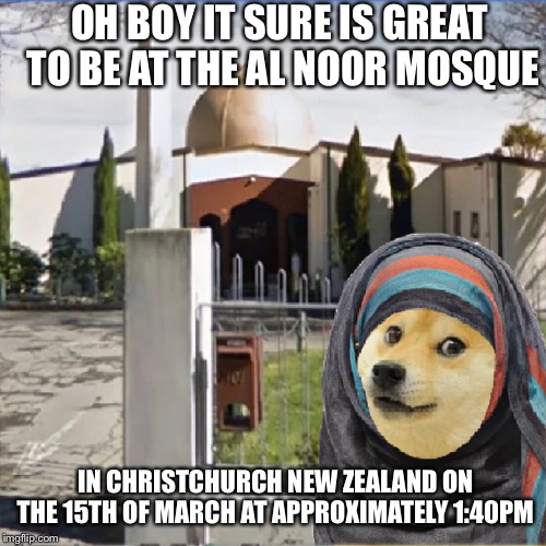 Too soon? | OH BOY IT SURE IS GREAT TO BE AT THE AL NOOR MOSQUE; IN CHRISTCHURCH NEW ZEALAND ON THE 15TH OF MARCH AT APPROXIMATELY 1:40PM | image tagged in mass shooting,massacre,new zealand | made w/ Imgflip meme maker