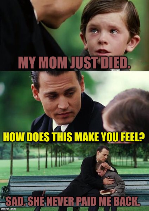Finding Neverland | MY MOM JUST DIED. HOW DOES THIS MAKE YOU FEEL? SAD. SHE NEVER PAID ME BACK. | image tagged in memes,finding neverland | made w/ Imgflip meme maker