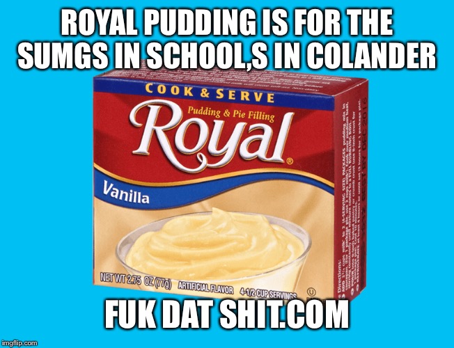 Royal Pudding | ROYAL PUDDING IS FOR THE SUMGS IN SCHOOL,S IN COLANDER; FUK DAT SHIT.COM | image tagged in royal pudding | made w/ Imgflip meme maker