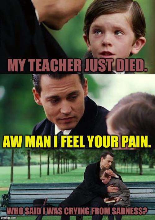 Finding Neverland Meme | MY TEACHER JUST DIED. AW MAN I FEEL YOUR PAIN. WHO SAID I WAS CRYING FROM SADNESS? | image tagged in memes,finding neverland | made w/ Imgflip meme maker